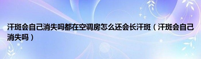 汗斑會(huì)自己消失嗎都在空調(diào)房怎么還會(huì)長(zhǎng)汗斑（汗斑會(huì)自己消失嗎）