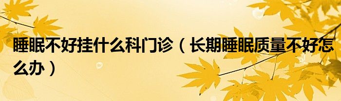 睡眠不好掛什么科門診（長(zhǎng)期睡眠質(zhì)量不好怎么辦）