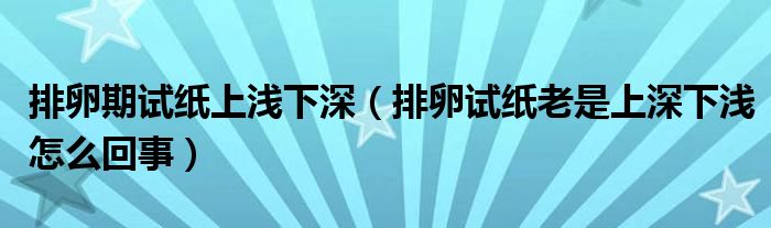 排卵期試紙上淺下深（排卵試紙老是上深下淺怎么回事）