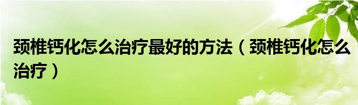 頸椎鈣化怎么治療最好的方法（頸椎鈣化怎么治療）