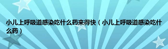 小兒上呼吸道感染吃什么藥來(lái)得快（小兒上呼吸道感染吃什么藥）