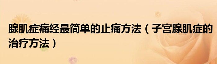 腺肌癥痛經(jīng)最簡(jiǎn)單的止痛方法（子宮腺肌癥的治療方法）