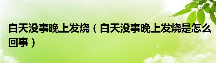 白天沒(méi)事晚上發(fā)燒（白天沒(méi)事晚上發(fā)燒是怎么回事）