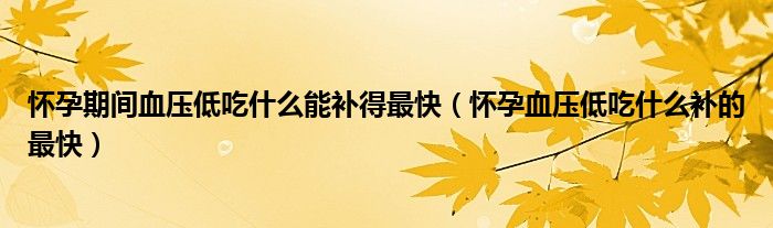 懷孕期間血壓低吃什么能補(bǔ)得最快（懷孕血壓低吃什么補(bǔ)的最快）