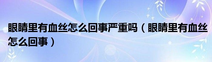 眼睛里有血絲怎么回事嚴(yán)重嗎（眼睛里有血絲怎么回事）