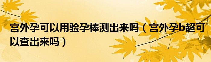 宮外孕可以用驗孕棒測出來嗎（宮外孕b超可以查出來嗎）