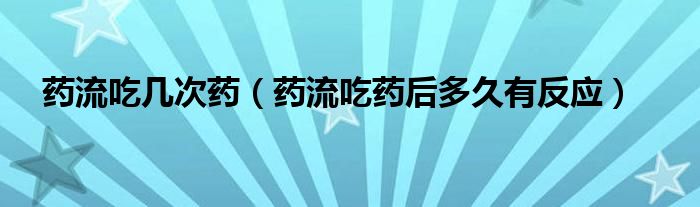 藥流吃幾次藥（藥流吃藥后多久有反應(yīng)）