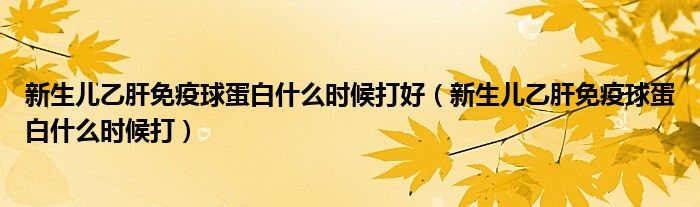 新生兒乙肝免疫球蛋白什么時候打好（新生兒乙肝免疫球蛋白什么時候打）