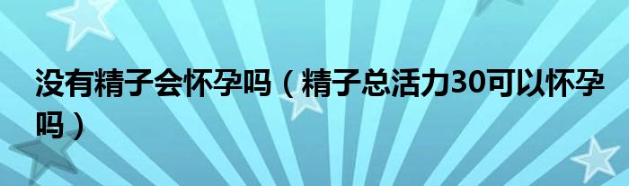 沒有精子會(huì)懷孕嗎（精子總活力30可以懷孕嗎）