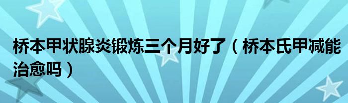 橋本甲狀腺炎鍛煉三個月好了（橋本氏甲減能治愈嗎）