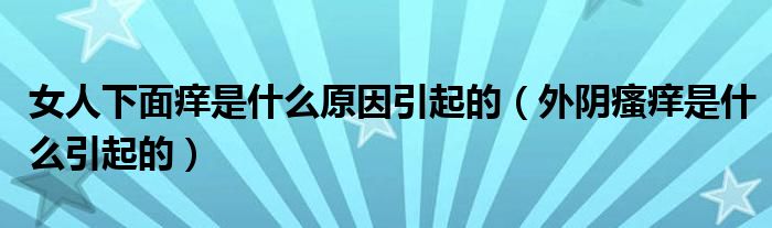 女人下面癢是什么原因引起的（外陰瘙癢是什么引起的）