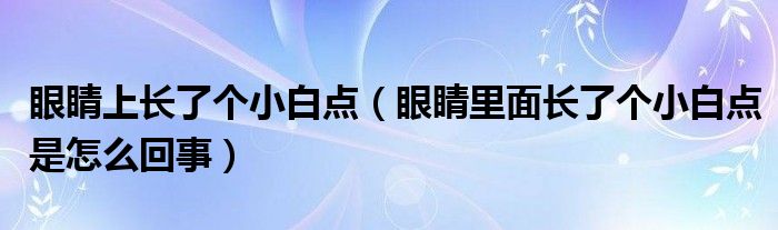 眼睛上長了個小白點（眼睛里面長了個小白點是怎么回事）