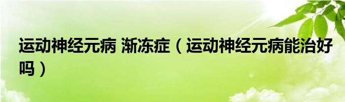 運(yùn)動(dòng)神經(jīng)元病 漸凍癥（運(yùn)動(dòng)神經(jīng)元病能治好嗎）