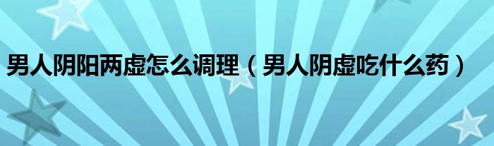 男人陰陽(yáng)兩虛怎么調(diào)理（男人陰虛吃什么藥）