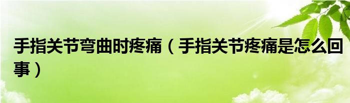 手指關(guān)節(jié)彎曲時疼痛（手指關(guān)節(jié)疼痛是怎么回事）