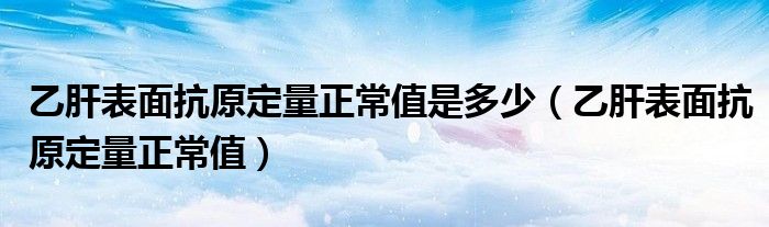 乙肝表面抗原定量正常值是多少（乙肝表面抗原定量正常值）