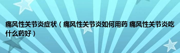 痛風(fēng)性關(guān)節(jié)炎癥狀（痛風(fēng)性關(guān)節(jié)炎如何用藥 痛風(fēng)性關(guān)節(jié)炎吃什么藥好）