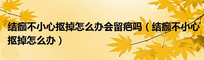 結(jié)痂不小心摳掉怎么辦會(huì)留疤嗎（結(jié)痂不小心摳掉怎么辦）