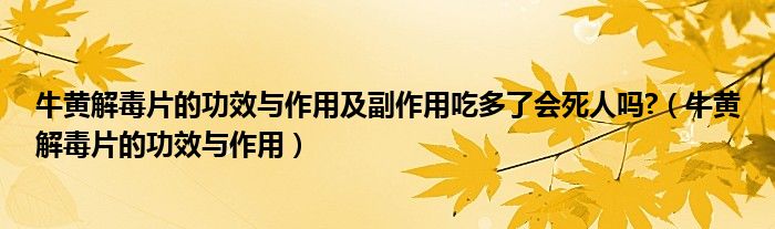 牛黃解毒片的功效與作用及副作用吃多了會(huì)死人嗎?（牛黃解毒片的功效與作用）