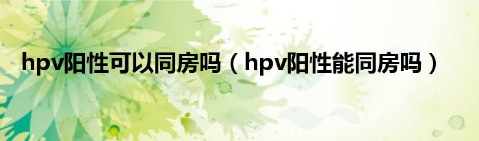 hpv陽性可以同房嗎（hpv陽性能同房嗎）