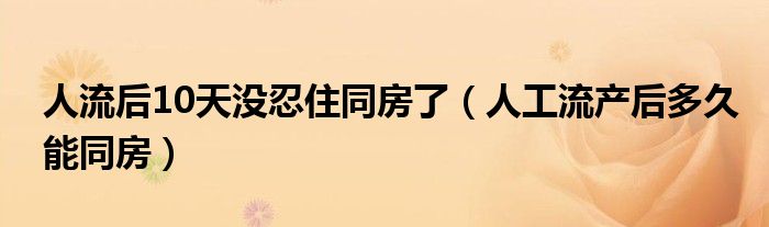 人流后10天沒忍住同房了（人工流產(chǎn)后多久能同房）