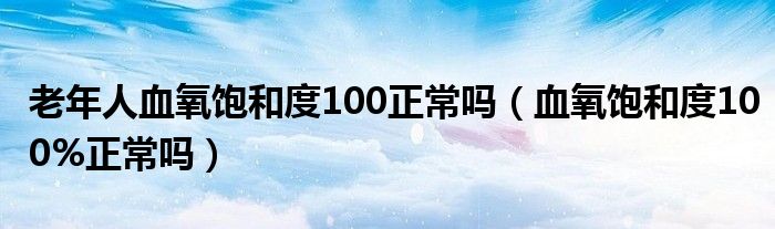 老年人血氧飽和度100正常嗎（血氧飽和度100%正常嗎）