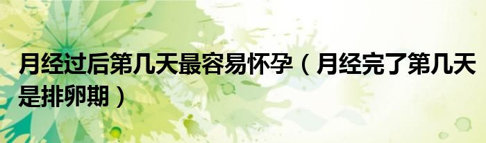 月經(jīng)過(guò)后第幾天最容易懷孕（月經(jīng)完了第幾天是排卵期）