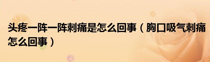 頭疼一陣一陣刺痛是怎么回事（胸口吸氣刺痛怎么回事）