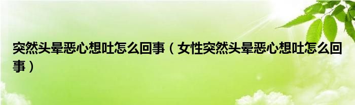 突然頭暈惡心想吐怎么回事（女性突然頭暈惡心想吐怎么回事）