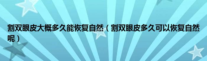 割雙眼皮大概多久能恢復自然（割雙眼皮多久可以恢復自然呢）