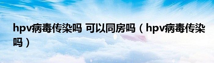 hpv病毒傳染嗎 可以同房嗎（hpv病毒傳染嗎）