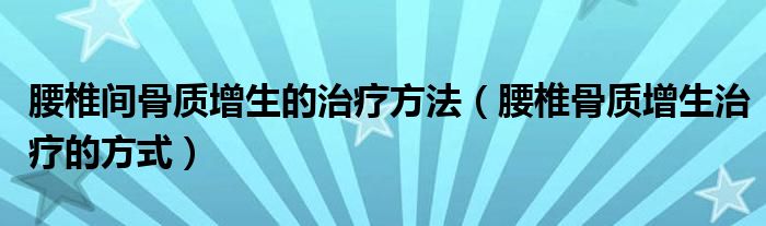 腰椎間骨質(zhì)增生的治療方法（腰椎骨質(zhì)增生治療的方式）