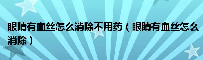 眼睛有血絲怎么消除不用藥（眼睛有血絲怎么消除）