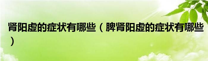 腎陽(yáng)虛的癥狀有哪些（脾腎陽(yáng)虛的癥狀有哪些）