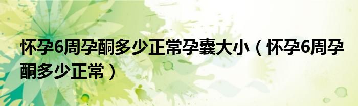 懷孕6周孕酮多少正常孕囊大小（懷孕6周孕酮多少正常）