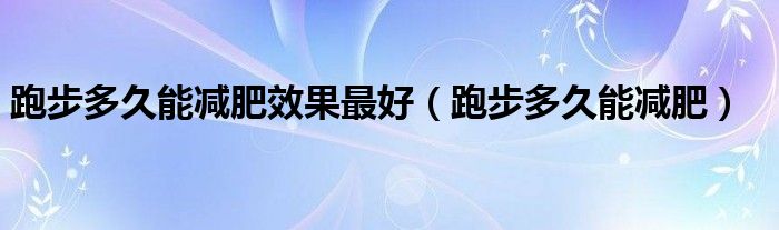 跑步多久能減肥效果最好（跑步多久能減肥）