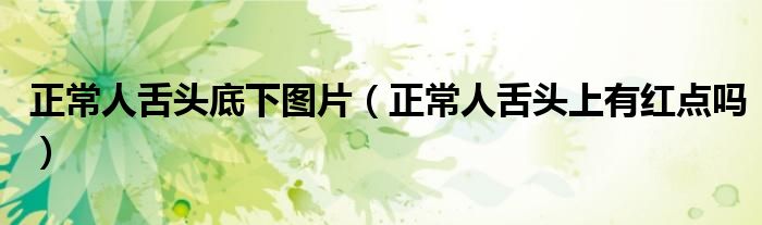 正常人舌頭底下圖片（正常人舌頭上有紅點(diǎn)嗎）