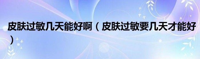 皮膚過(guò)敏幾天能好?。ㄆつw過(guò)敏要幾天才能好）