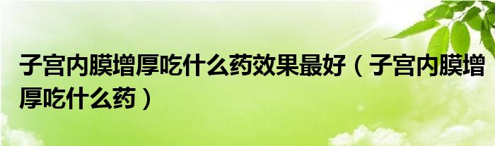 子宮內膜增厚吃什么藥效果最好（子宮內膜增厚吃什么藥）