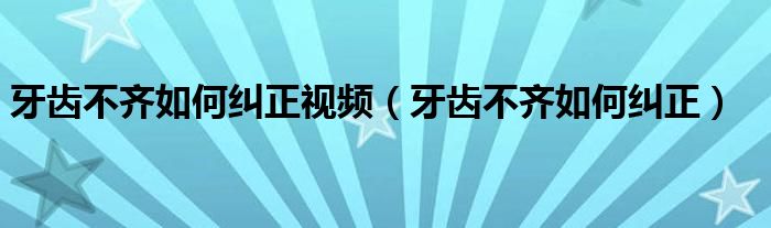 牙齒不齊如何糾正視頻（牙齒不齊如何糾正）