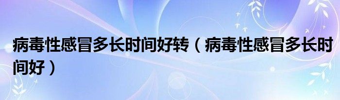 病毒性感冒多長(zhǎng)時(shí)間好轉(zhuǎn)（病毒性感冒多長(zhǎng)時(shí)間好）