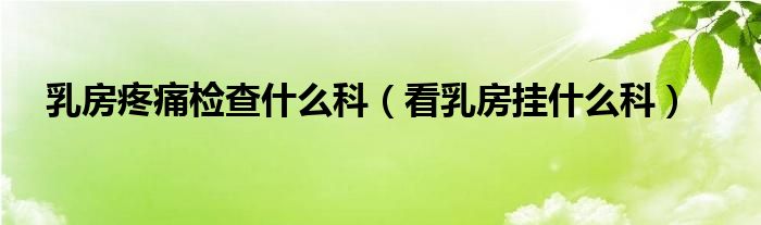 乳房疼痛檢查什么科（看乳房掛什么科）