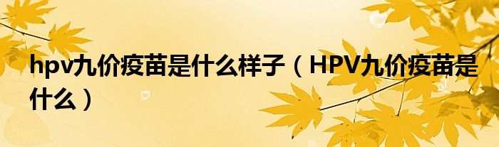 hpv九價疫苗是什么樣子（HPV九價疫苗是什么）