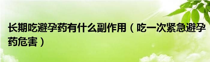 長(zhǎng)期吃避孕藥有什么副作用（吃一次緊急避孕藥危害）