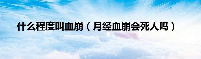 什么程度叫血崩（月經(jīng)血崩會(huì)死人嗎）