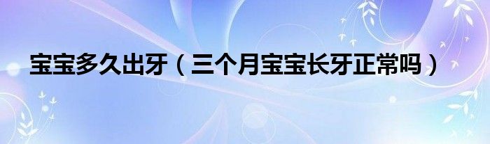 寶寶多久出牙（三個(gè)月寶寶長(zhǎng)牙正常嗎）