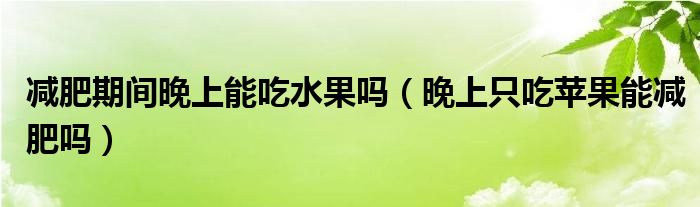 減肥期間晚上能吃水果嗎（晚上只吃蘋果能減肥嗎）