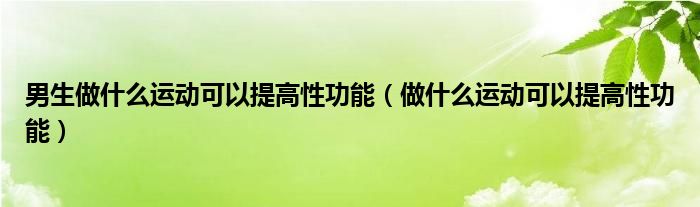 男生做什么運(yùn)動(dòng)可以提高性功能（做什么運(yùn)動(dòng)可以提高性功能）