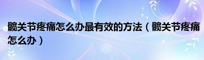 髖關節(jié)疼痛怎么辦最有效的方法（髖關節(jié)疼痛怎么辦）