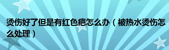 燙傷好了但是有紅色疤怎么辦（被熱水燙傷怎么處理）